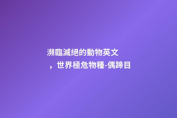 瀕臨滅絕的動物英文，世界極危物種-偶蹄目-第1張-觀點-玄機派